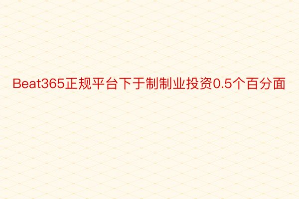 Beat365正规平台下于制制业投资0.5个百分面