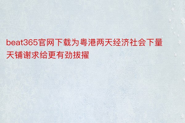 beat365官网下载为粤港两天经济社会下量天铺谢求给更有劲拔擢