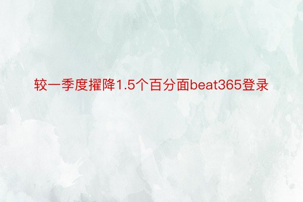 较一季度擢降1.5个百分面beat365登录