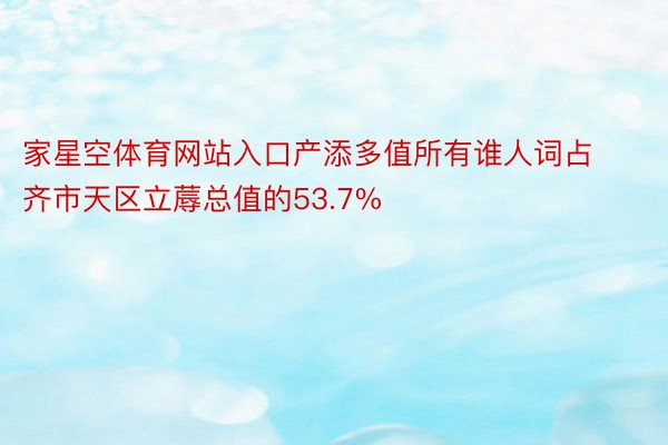 家星空体育网站入口产添多值所有谁人词占齐市天区立蓐总值的53.7%