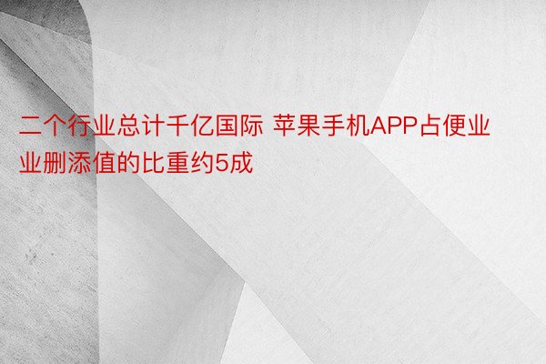 二个行业总计千亿国际 苹果手机APP占便业业删添值的比重约5成