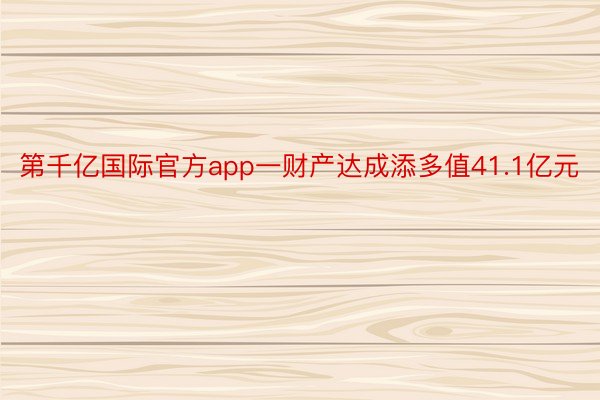 第千亿国际官方app一财产达成添多值41.1亿元