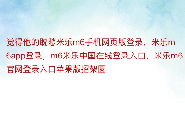 觉得他的耽愁米乐m6手机网页版登录，米乐m6app登录，m6米乐中国在线登录入口，米乐m6官网登录入口苹果版招架圆