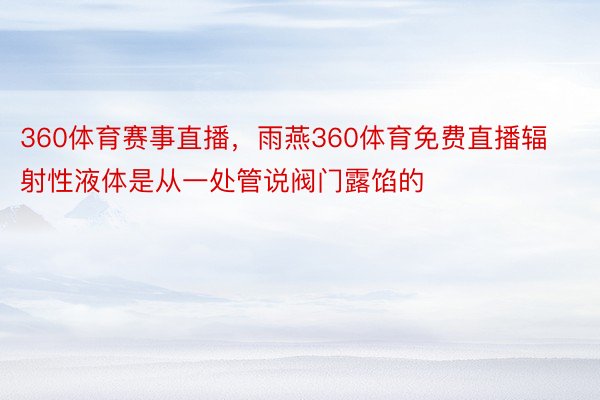 360体育赛事直播，雨燕360体育免费直播辐射性液体是从一处管说阀门露馅的