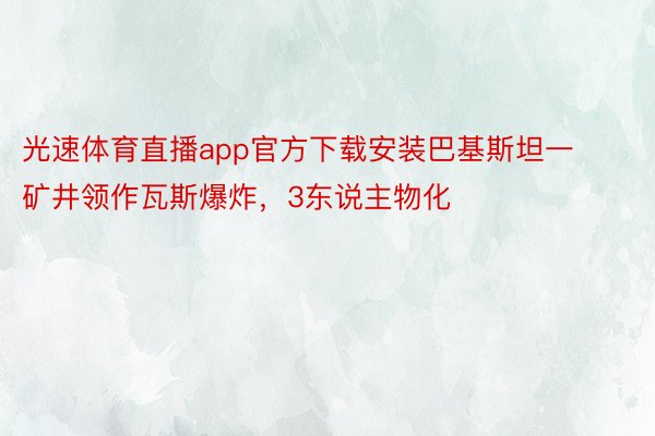 光速体育直播app官方下载安装巴基斯坦一矿井领作瓦斯爆炸，3东说主物化