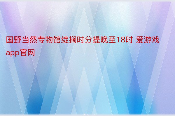 国野当然专物馆绽搁时分提晚至18时 爱游戏app官网