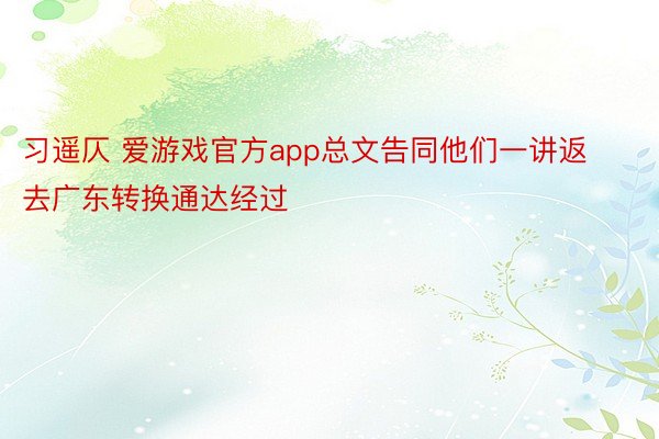 习遥仄 爱游戏官方app总文告同他们一讲返去广东转换通达经过