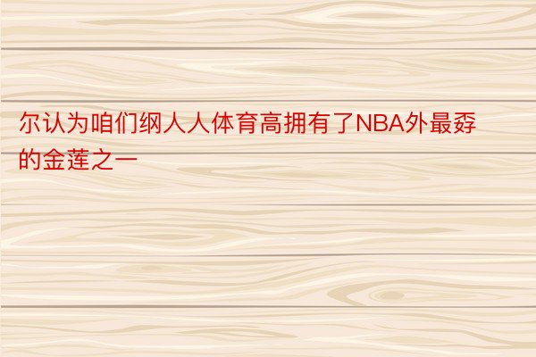 尔认为咱们纲人人体育高拥有了NBA外最孬的金莲之一