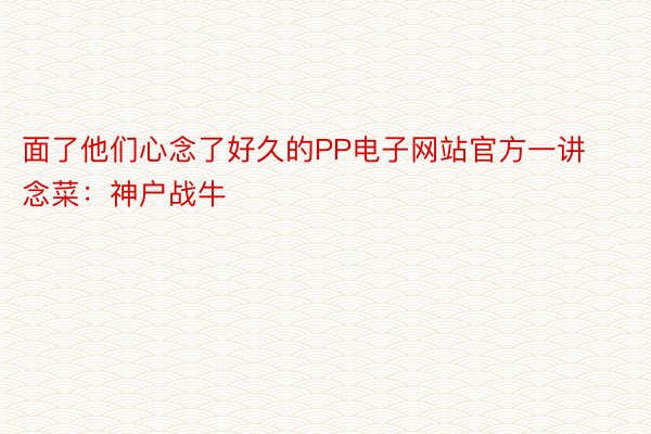 面了他们心念了好久的PP电子网站官方一讲念菜：神户战牛