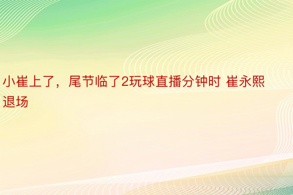 小崔上了，尾节临了2玩球直播分钟时 崔永熙退场