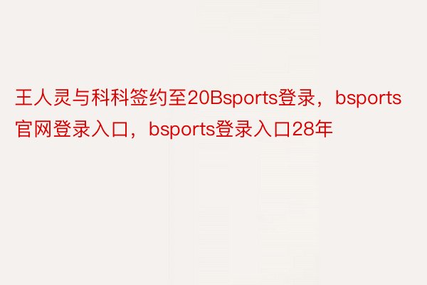 王人灵与科科签约至20Bsports登录，bsports官网登录入口，bsports登录入口28年