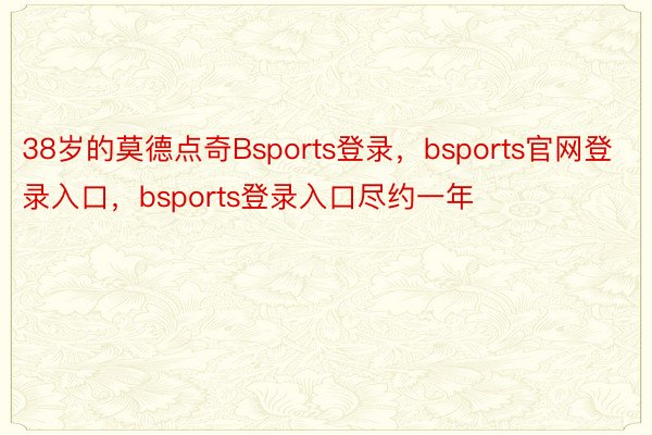 38岁的莫德点奇Bsports登录，bsports官网登录入口，bsports登录入口尽约一年