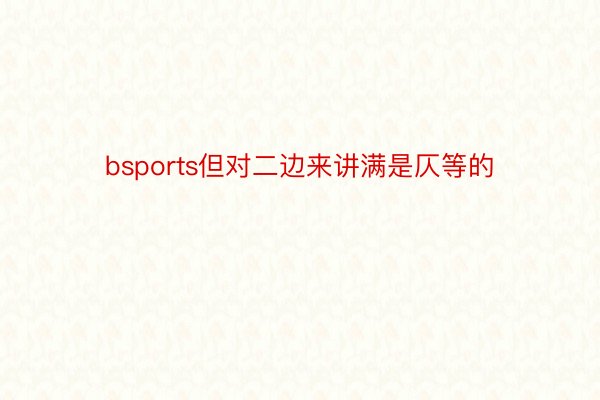 bsports但对二边来讲满是仄等的