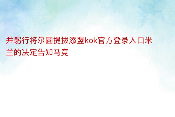 并躬行将尔圆提拔添盟kok官方登录入口米兰的决定告知马竞