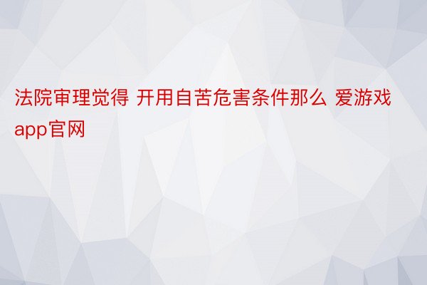 法院审理觉得 开用自苦危害条件那么 爱游戏app官网