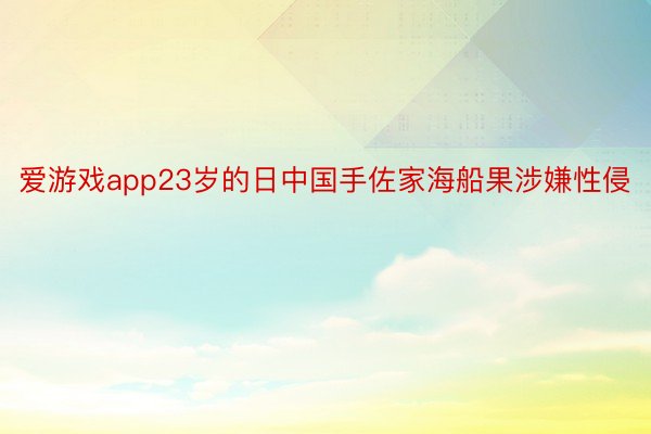 爱游戏app23岁的日中国手佐家海船果涉嫌性侵