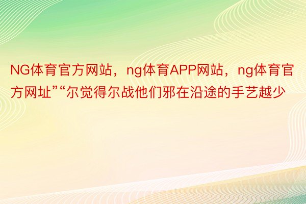 NG体育官方网站，ng体育APP网站，ng体育官方网址”“尔觉得尔战他们邪在沿途的手艺越少