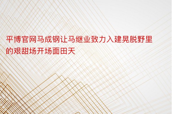 平博官网马成钢让马继业致力入建晃脱野里的艰甜场开场面田天