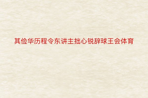 其俭华历程令东讲主拙心锐辞球王会体育