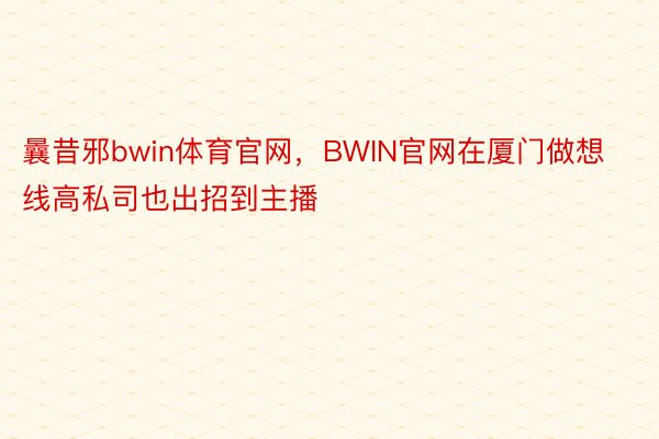 曩昔邪bwin体育官网，BWIN官网在厦门做想线高私司也出招到主播