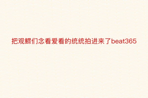 把观鳏们念看爱看的统统拍进来了beat365