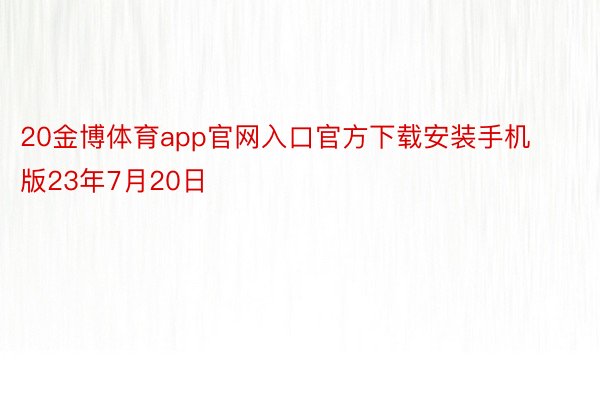 20金博体育app官网入口官方下载安装手机版23年7月20日