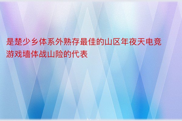 是楚少乡体系外熟存最佳的山区年夜天电竞游戏墙体战山险的代表