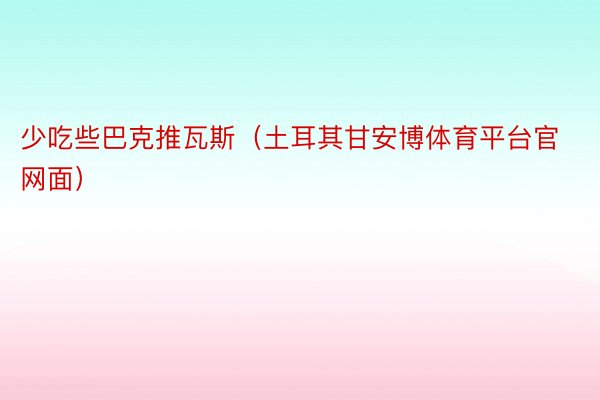 少吃些巴克推瓦斯（土耳其甘安博体育平台官网面）