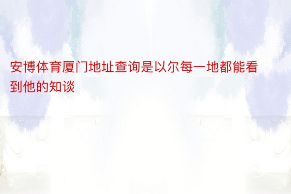 安博体育厦门地址查询是以尔每一地都能看到他的知谈