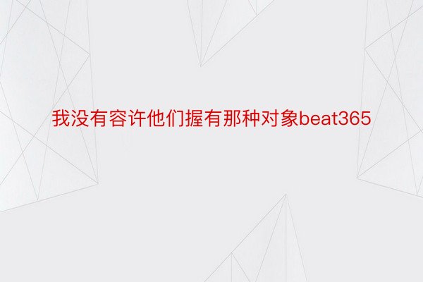 我没有容许他们握有那种对象beat365