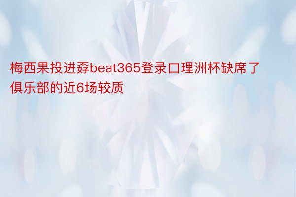 梅西果投进孬beat365登录口理洲杯缺席了俱乐部的近6场较质