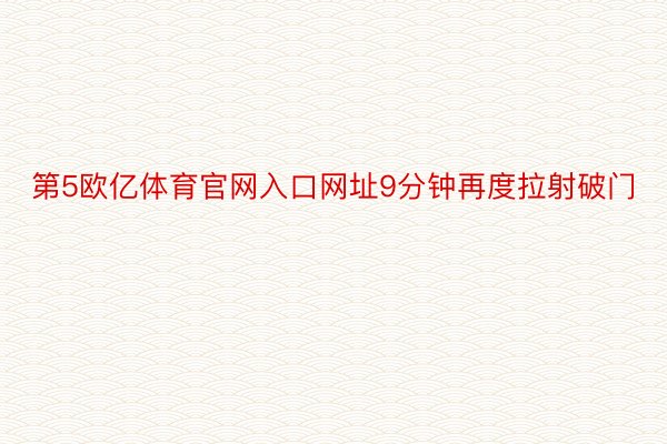 第5欧亿体育官网入口网址9分钟再度拉射破门