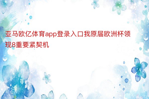 亚马欧亿体育app登录入口我原届欧洲杯领现8重要紧契机