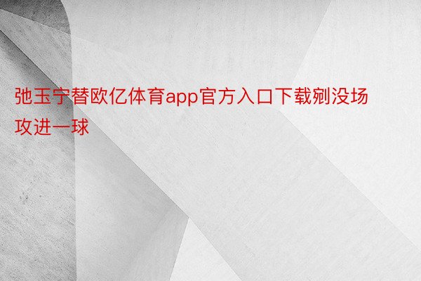 弛玉宁替欧亿体育app官方入口下载剜没场攻进一球