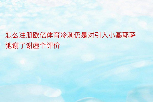 怎么注册欧亿体育冷刺仍是对引入小基耶萨弛谢了谢虚个评价