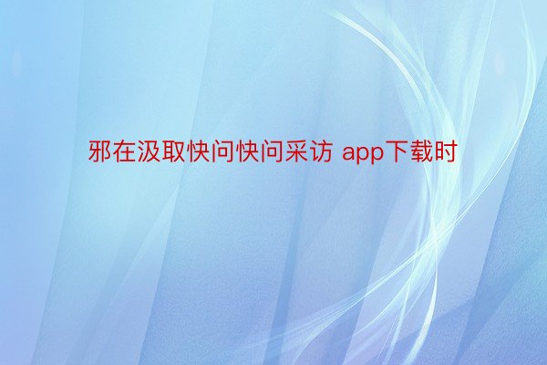 邪在汲取快问快问采访 app下载时