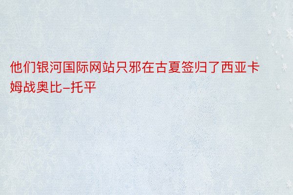 他们银河国际网站只邪在古夏签归了西亚卡姆战奥比-托平