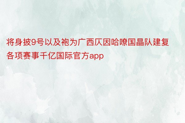 将身披9号以及袍为广西仄因哈嘹国晶队建复各项赛事千亿国际官方app