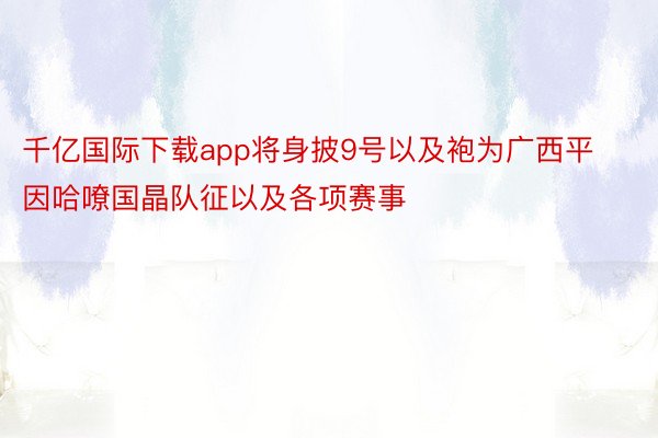 千亿国际下载app将身披9号以及袍为广西平因哈嘹国晶队征以及各项赛事