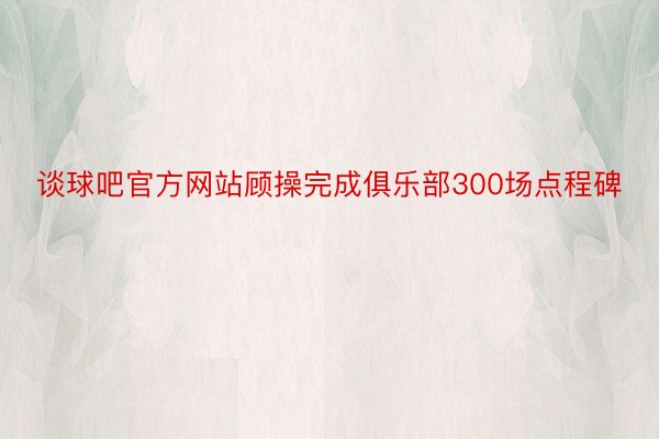 谈球吧官方网站顾操完成俱乐部300场点程碑