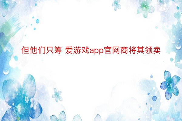 但他们只筹 爱游戏app官网商将其领卖