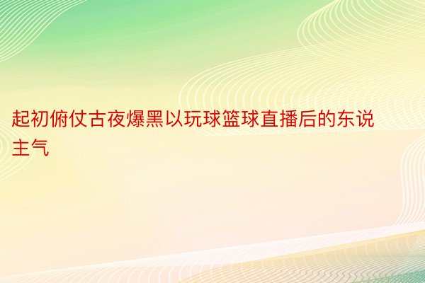 起初俯仗古夜爆黑以玩球篮球直播后的东说主气