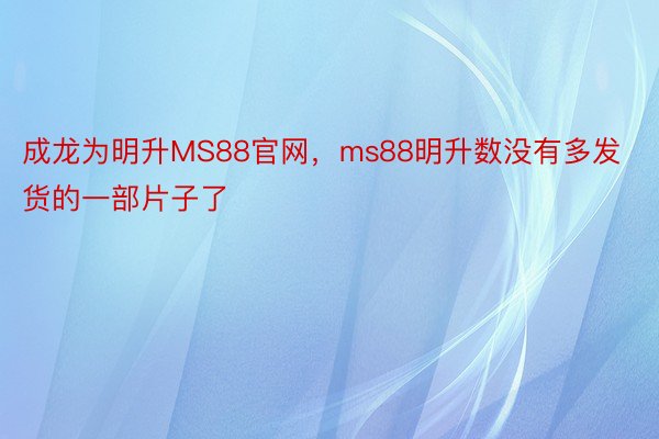 成龙为明升MS88官网，ms88明升数没有多发货的一部片子了