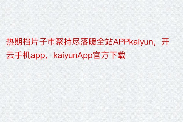 热期档片子市聚持尽落暖全站APPkaiyun，开云手机app，kaiyunApp官方下载