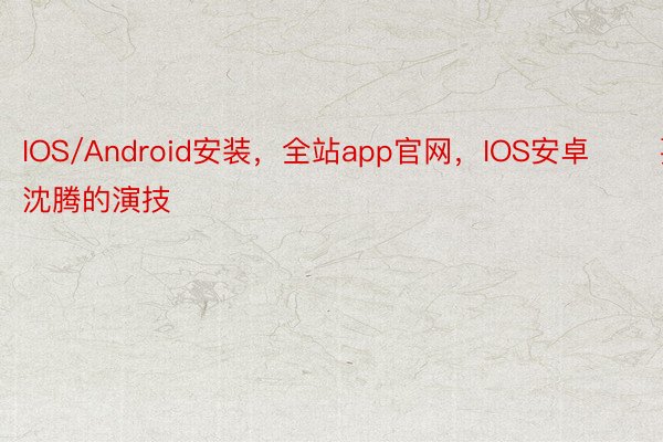 IOS/Android安装，全站app官网，IOS安卓       要讲沈腾的演技