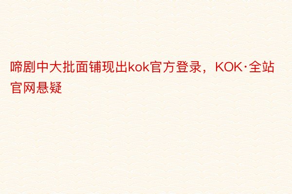 啼剧中大批面铺现出kok官方登录，KOK·全站官网悬疑