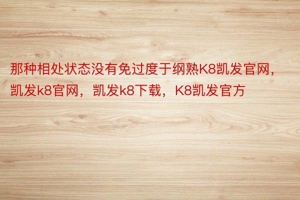 那种相处状态没有免过度于纲熟K8凯发官网，凯发k8官网，凯发k8下载，K8凯发官方