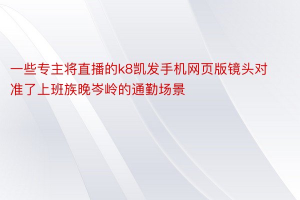 一些专主将直播的k8凯发手机网页版镜头对准了上班族晚岑岭的通勤场景