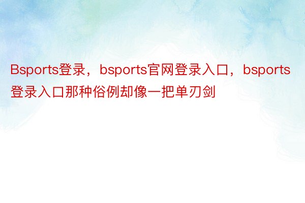 Bsports登录，bsports官网登录入口，bsports登录入口那种俗例却像一把单刃剑