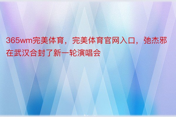 365wm完美体育，完美体育官网入口，弛杰邪在武汉合封了新一轮演唱会